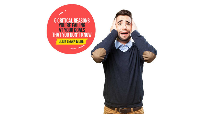 5 Critical Reasons You’re Failing at Your Goals That You Don’t Know